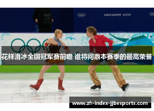 花样滑冰全国冠军赛前瞻 谁将问鼎本赛季的最高荣誉