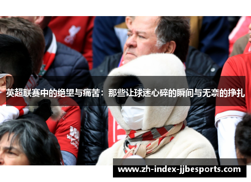 英超联赛中的绝望与痛苦：那些让球迷心碎的瞬间与无奈的挣扎