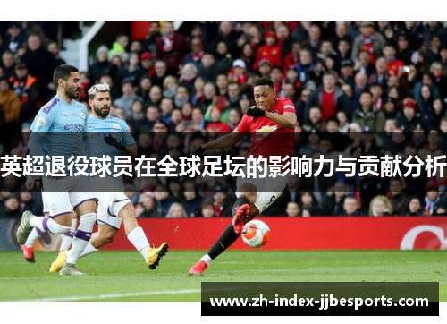 英超退役球员在全球足坛的影响力与贡献分析