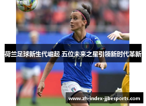 荷兰足球新生代崛起 五位未来之星引领新时代革新