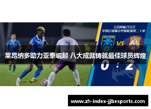 莱昂纳多助力亚泰崛起 八大成就铸就最佳球员辉煌