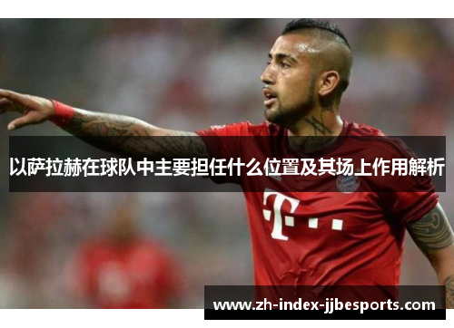 以萨拉赫在球队中主要担任什么位置及其场上作用解析