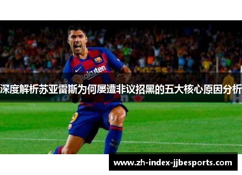 深度解析苏亚雷斯为何屡遭非议招黑的五大核心原因分析