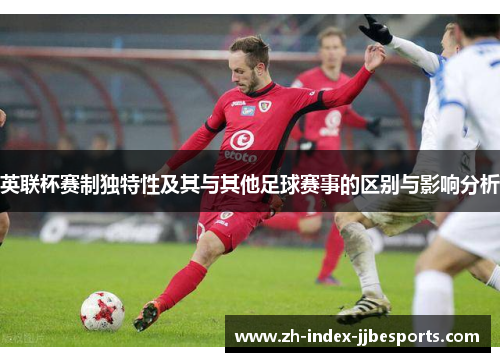 英联杯赛制独特性及其与其他足球赛事的区别与影响分析