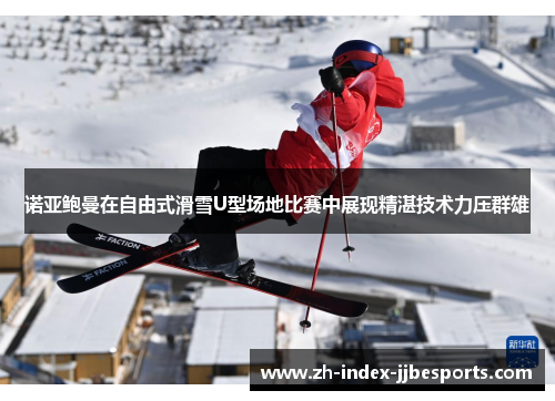 诺亚鲍曼在自由式滑雪U型场地比赛中展现精湛技术力压群雄
