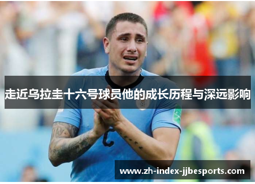 走近乌拉圭十六号球员他的成长历程与深远影响