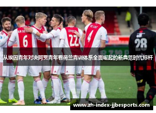 从埃因青年对决阿贾青年看荷兰青训体系全面崛起的新典范时代标杆