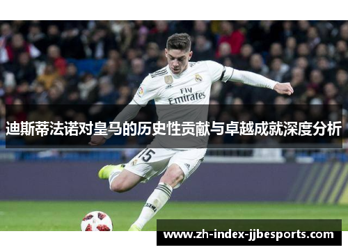 迪斯蒂法诺对皇马的历史性贡献与卓越成就深度分析