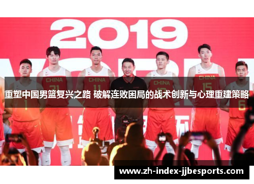 重塑中国男篮复兴之路 破解连败困局的战术创新与心理重建策略