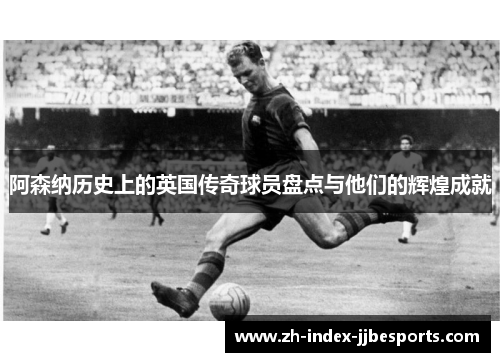 阿森纳历史上的英国传奇球员盘点与他们的辉煌成就