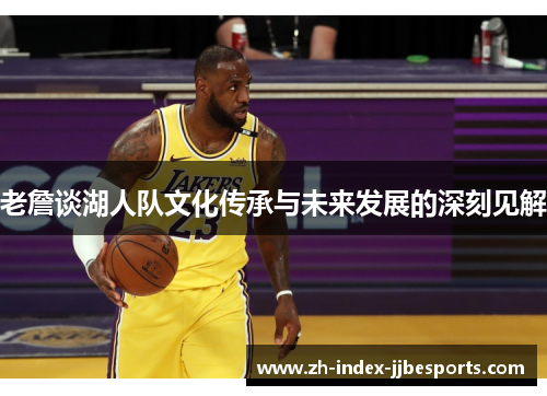 老詹谈湖人队文化传承与未来发展的深刻见解
