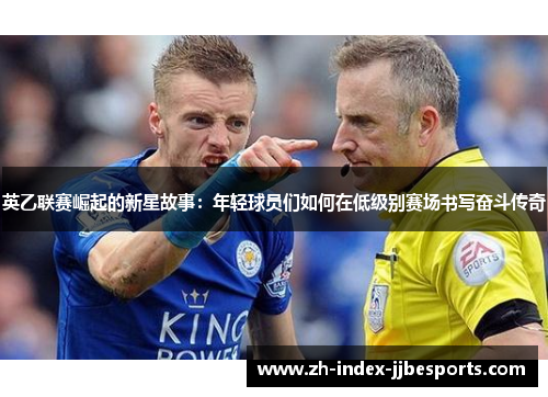英乙联赛崛起的新星故事:年轻球员们如何在低级别赛场书写奋斗传奇 英乙联赛崛起的新星故事:年轻球员们如何在低级别赛场书写奋斗传奇