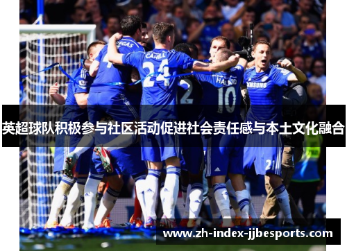 英超球队积极参与社区活动促进社会责任感与本土文化融合