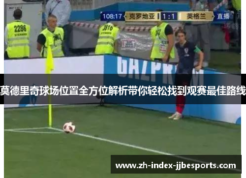 莫德里奇球场位置全方位解析带你轻松找到观赛最佳路线