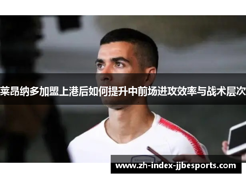 莱昂纳多加盟上港后如何提升中前场进攻效率与战术层次