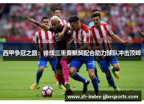 西甲争冠之路：锋线三重奏默契配合助力球队冲击顶峰