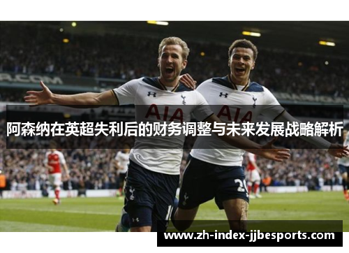 阿森纳在英超失利后的财务调整与未来发展战略解析