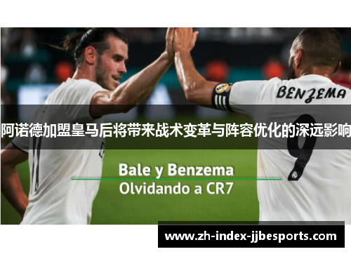 阿诺德加盟皇马后将带来战术变革与阵容优化的深远影响