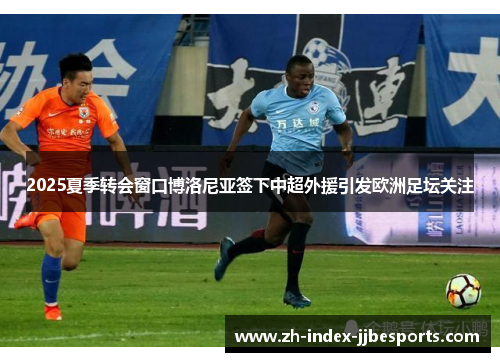 2025夏季转会窗口博洛尼亚签下中超外援引发欧洲足坛关注 2025夏季转会窗口博洛尼亚签下中超外援引发欧洲足坛关注