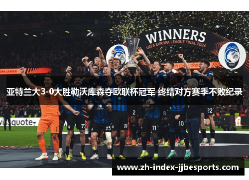 亚特兰大3-0大胜勒沃库森夺欧联杯冠军 终结对方赛季不败纪录