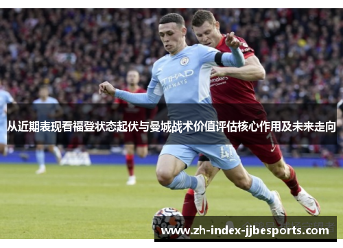 从近期表现看福登状态起伏与曼城战术价值评估核心作用及未来走向 从近期表现看福登状态起伏与曼城战术价值评估核心作用及未来走向