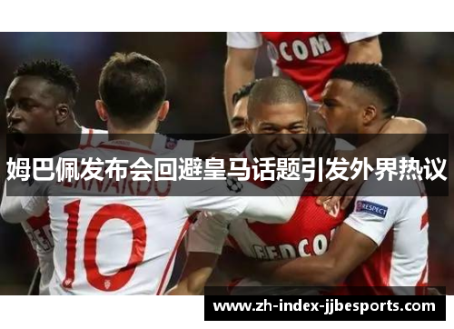 姆巴佩发布会回避皇马话题引发外界热议