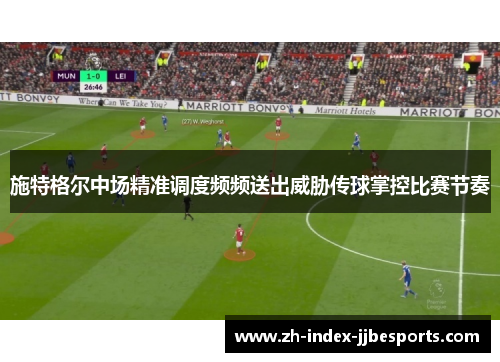 施特格尔中场精准调度频频送出威胁传球掌控比赛节奏