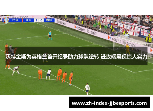 沃特金斯为英格兰首开纪录助力球队逆转 进攻端展现惊人实力