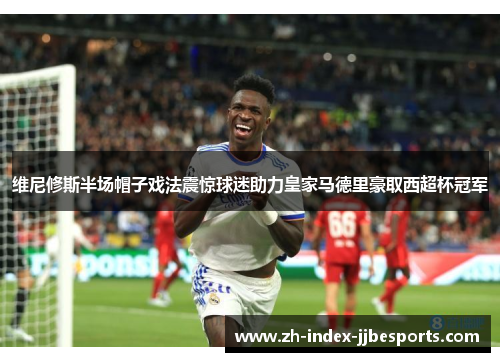 维尼修斯半场帽子戏法震惊球迷助力皇家马德里豪取西超杯冠军