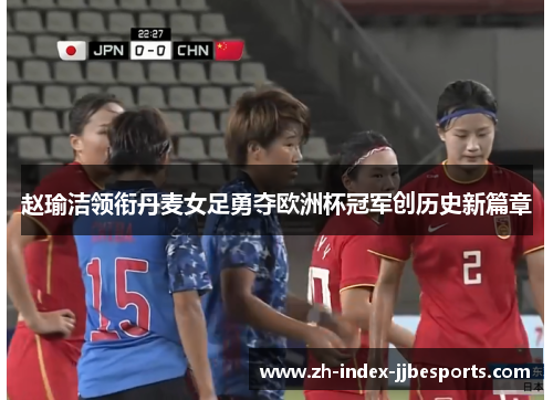 赵瑜洁领衔丹麦女足勇夺欧洲杯冠军创历史新篇章