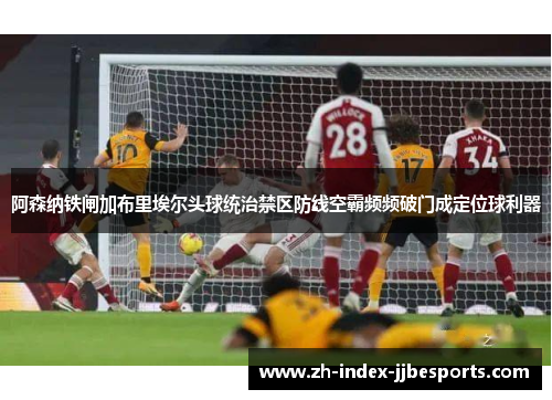 阿森纳铁闸加布里埃尔头球统治禁区防线空霸频频破门成定位球利器
