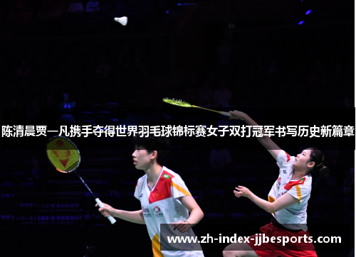 陈清晨贾一凡携手夺得世界羽毛球锦标赛女子双打冠军书写历史新篇章