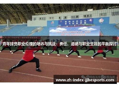 青年球员职业伦理的培养与挑战：责任、道德与职业生涯的平衡探讨