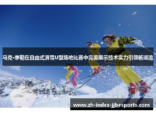 马克·泰勒在自由式滑雪U型场地比赛中完美展示技术实力引领新潮流