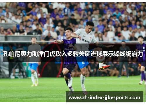 孔帕尼奥力助津门虎攻入多粒关键进球展示锋线统治力
