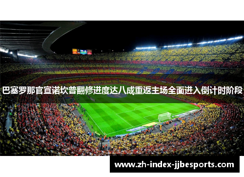 巴塞罗那官宣诺坎普翻修进度达八成重返主场全面进入倒计时阶段