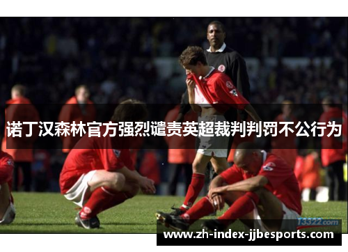 诺丁汉森林官方强烈谴责英超裁判判罚不公行为