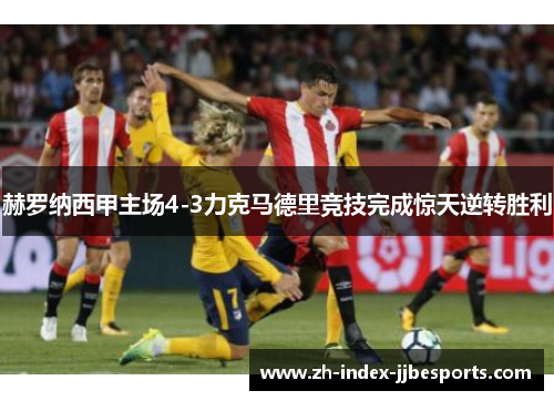 赫罗纳西甲主场4-3力克马德里竞技完成惊天逆转胜利 赫罗纳西甲主场4-3力克马德里竞技完成惊天逆转胜利