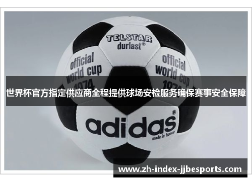 世界杯官方指定供应商全程提供球场安检服务确保赛事安全保障 世界杯官方指定供应商全程提供球场安检服务确保赛事安全保障