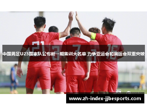 中国男足U23国家队公布新一期集训大名单 力争亚运会和奥运会双重突破
