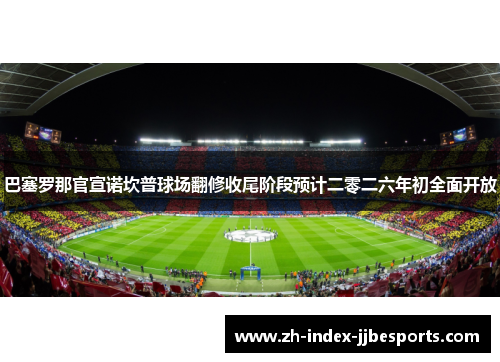 巴塞罗那官宣诺坎普球场翻修收尾阶段预计二零二六年初全面开放 巴塞罗那官宣诺坎普球场翻修收尾阶段预计二零二六年初全面开放