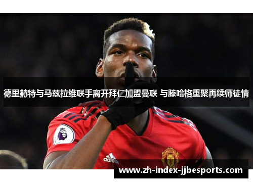 德里赫特与马兹拉维联手离开拜仁加盟曼联 与滕哈格重聚再续师徒情